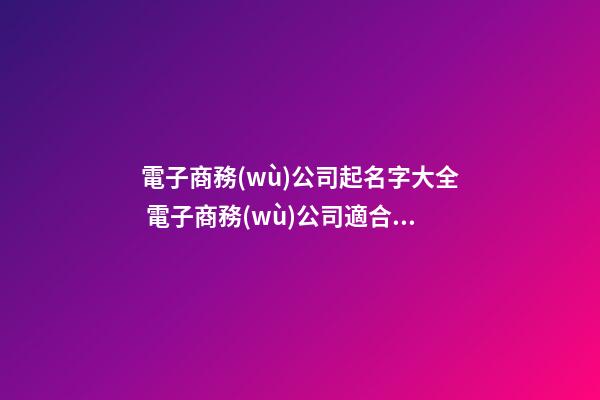 電子商務(wù)公司起名字大全 電子商務(wù)公司適合的名字-第1張-公司起名-玄機(jī)派